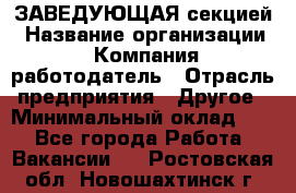 ЗАВЕДУЮЩАЯ секцией › Название организации ­ Компания-работодатель › Отрасль предприятия ­ Другое › Минимальный оклад ­ 1 - Все города Работа » Вакансии   . Ростовская обл.,Новошахтинск г.